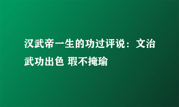 汉武帝一生的功过评说：文治武功出色 瑕不掩瑜