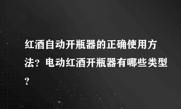 红酒自动开瓶器的正确使用方法？电动红酒开瓶器有哪些类型？