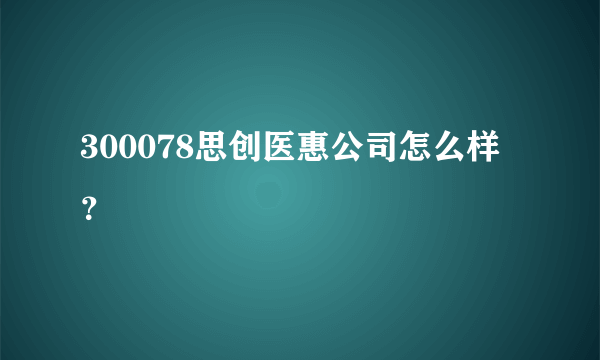 300078思创医惠公司怎么样？