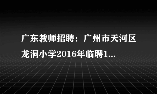 广东教师招聘：广州市天河区龙洞小学2016年临聘15名专任教师公告