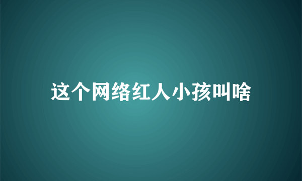 这个网络红人小孩叫啥