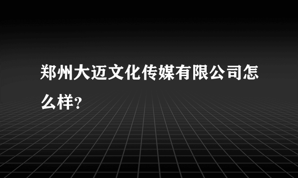 郑州大迈文化传媒有限公司怎么样？