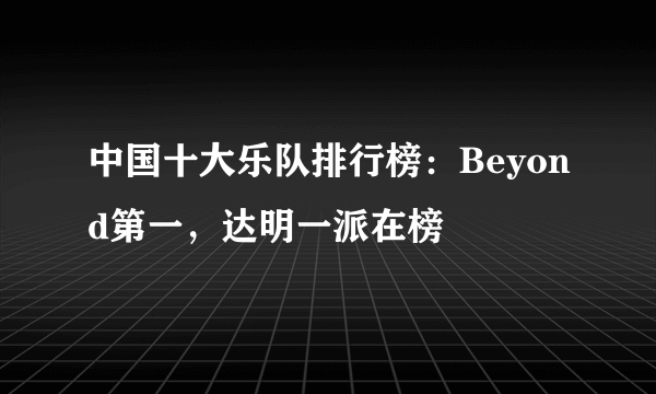 中国十大乐队排行榜：Beyond第一，达明一派在榜