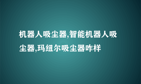 机器人吸尘器,智能机器人吸尘器,玛纽尔吸尘器咋样