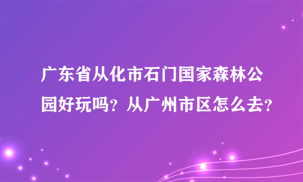 广东省从化市石门国家森林公园好玩吗？从广州市区怎么去？