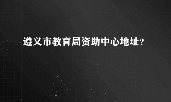 遵义市教育局资助中心地址？