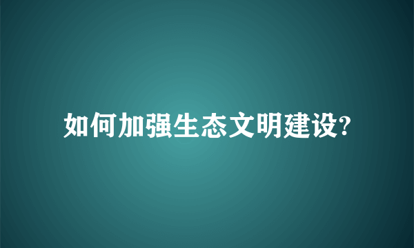 如何加强生态文明建设?