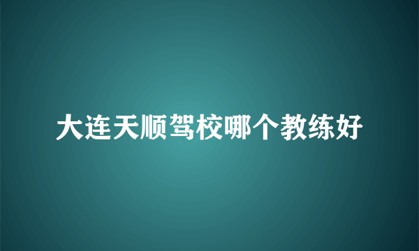 大连天顺驾校哪个教练好