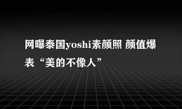 网曝泰国yoshi素颜照 颜值爆表“美的不像人”