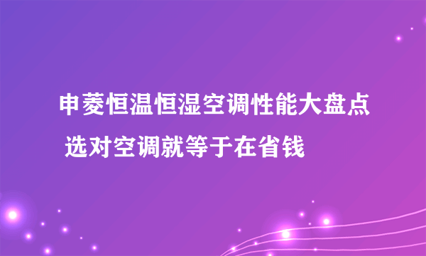 申菱恒温恒湿空调性能大盘点 选对空调就等于在省钱