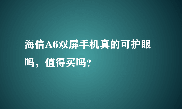 海信A6双屏手机真的可护眼吗，值得买吗？