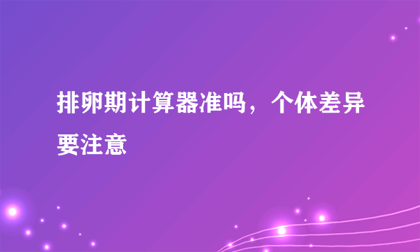 排卵期计算器准吗，个体差异要注意