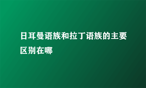 日耳曼语族和拉丁语族的主要区别在哪