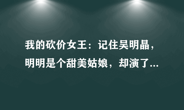 我的砍价女王：记住吴明晶，明明是个甜美姑娘，却演了个心机女孩！