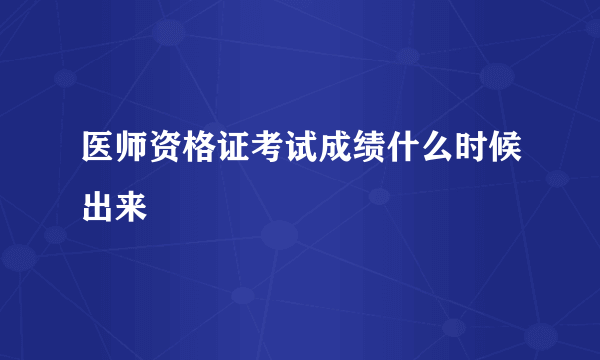 医师资格证考试成绩什么时候出来