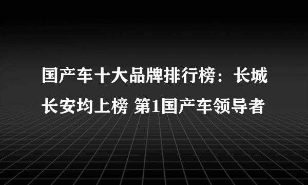 国产车十大品牌排行榜：长城长安均上榜 第1国产车领导者