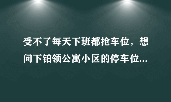 受不了每天下班都抢车位，想问下铂领公寓小区的停车位能买吗，或者具体怎么租？