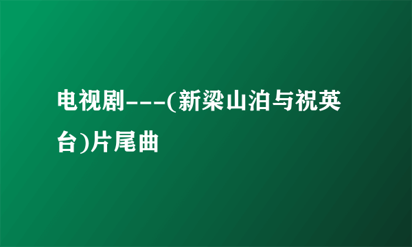 电视剧---(新梁山泊与祝英台)片尾曲