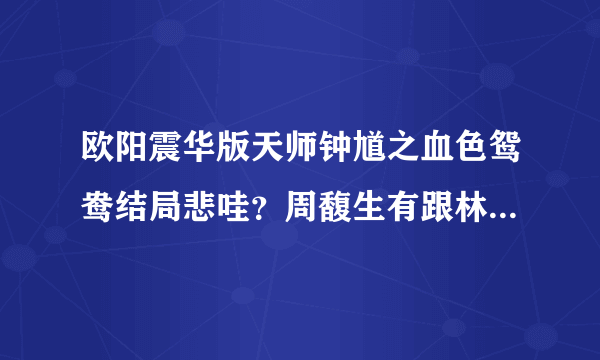 欧阳震华版天师钟馗之血色鸳鸯结局悲哇？周馥生有跟林小蝶在一起吗？