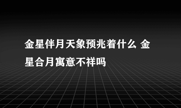 金星伴月天象预兆着什么 金星合月寓意不祥吗