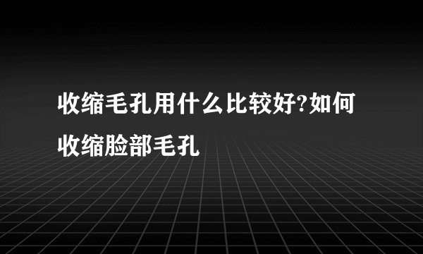 收缩毛孔用什么比较好?如何收缩脸部毛孔