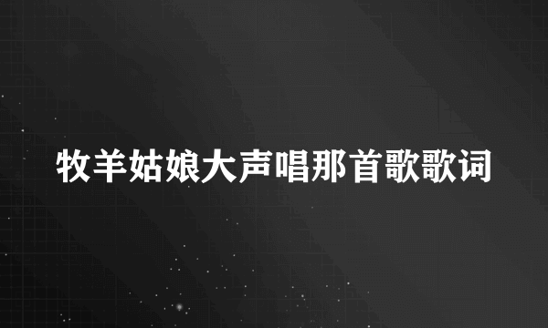 牧羊姑娘大声唱那首歌歌词