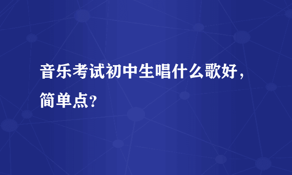 音乐考试初中生唱什么歌好，简单点？