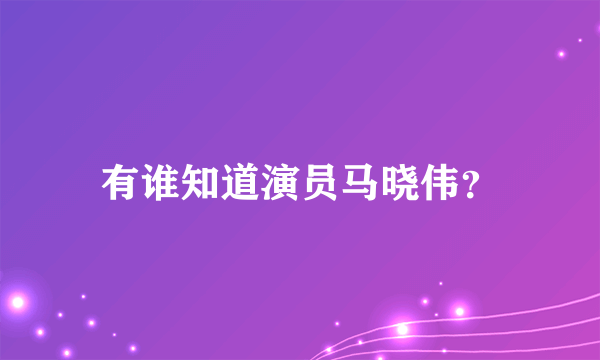 有谁知道演员马晓伟？