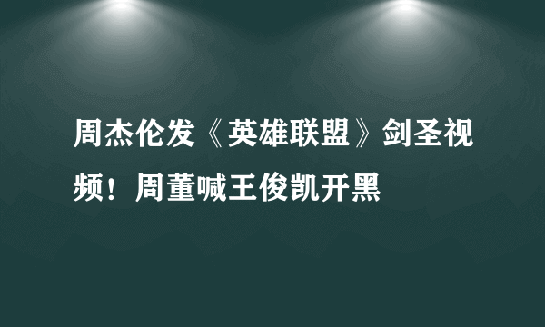 周杰伦发《英雄联盟》剑圣视频！周董喊王俊凯开黑