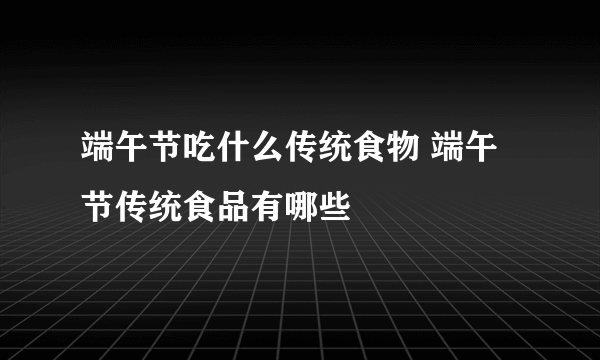 端午节吃什么传统食物 端午节传统食品有哪些