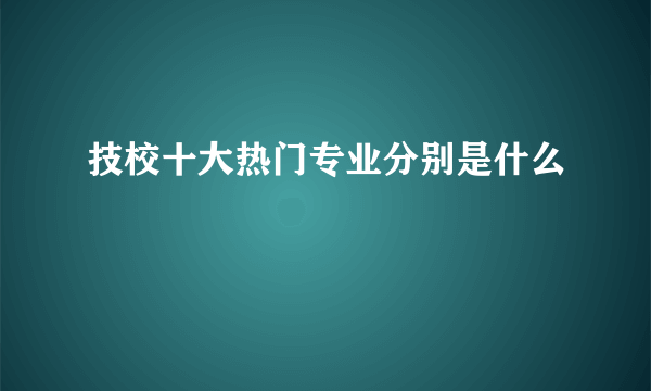 技校十大热门专业分别是什么