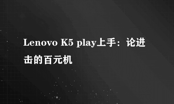 Lenovo K5 play上手：论进击的百元机