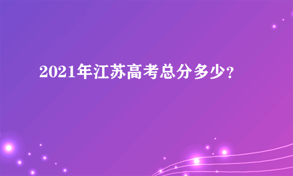 2021年江苏高考总分多少？