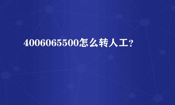 4006065500怎么转人工？