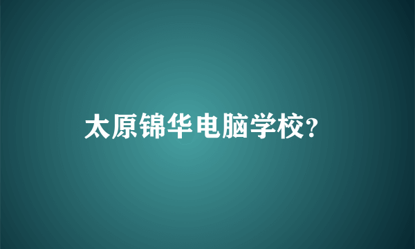 太原锦华电脑学校？