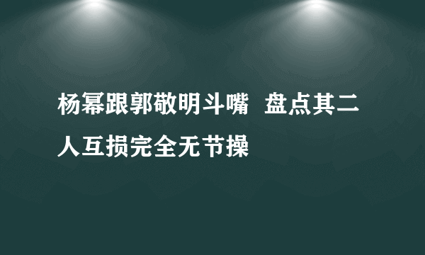 杨幂跟郭敬明斗嘴  盘点其二人互损完全无节操