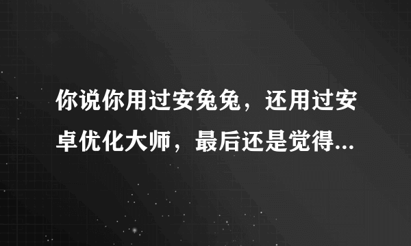 你说你用过安兔兔，还用过安卓优化大师，最后还是觉得360优化大师是最好的。我很想和你交个朋友，我是3