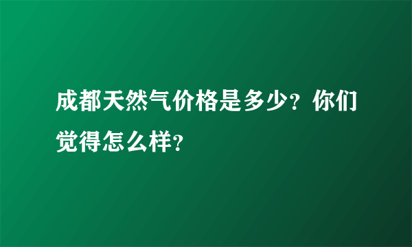 成都天然气价格是多少？你们觉得怎么样？