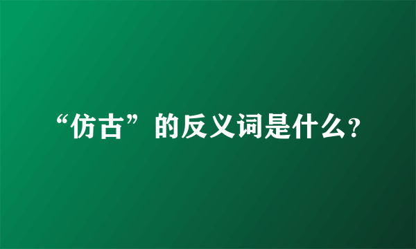 “仿古”的反义词是什么？