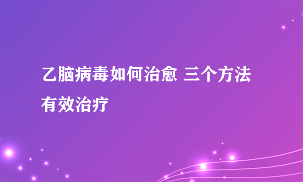 乙脑病毒如何治愈 三个方法有效治疗