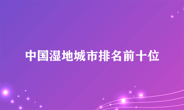 中国湿地城市排名前十位