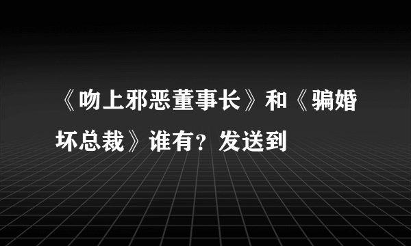 《吻上邪恶董事长》和《骗婚坏总裁》谁有？发送到