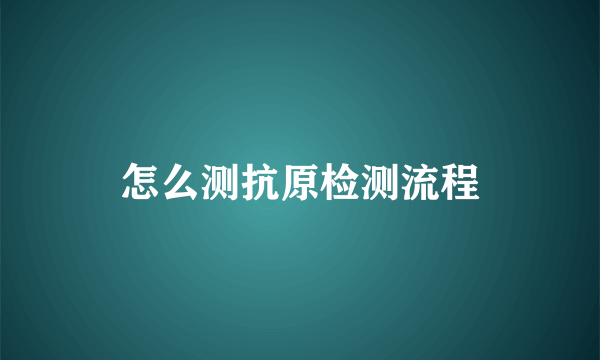 怎么测抗原检测流程