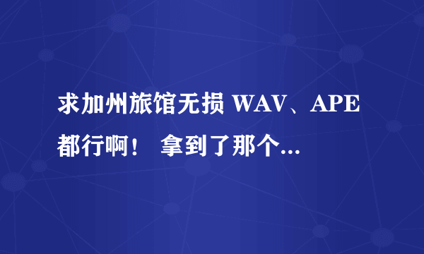 求加州旅馆无损 WAV、APE都行啊！ 拿到了那个429M的感觉不对啊