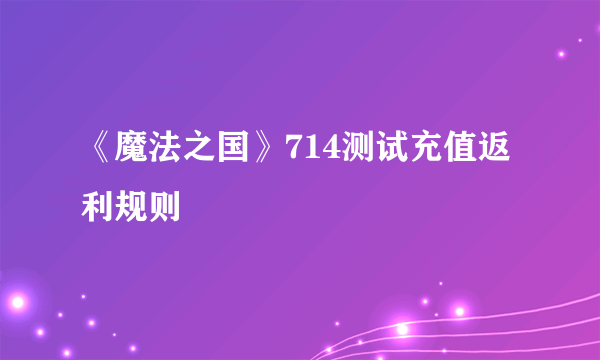 《魔法之国》714测试充值返利规则