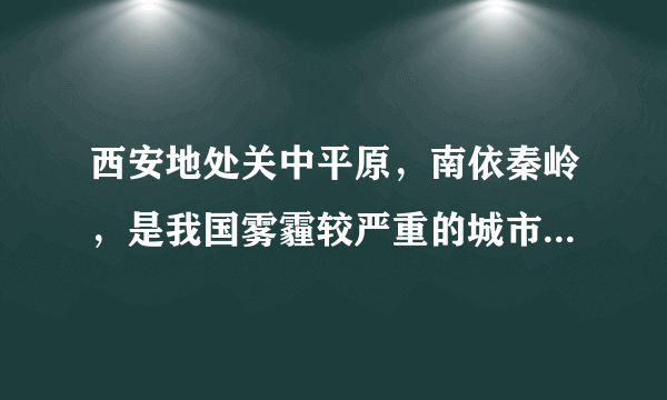 西安地处关中平原，南依秦岭，是我国雾霾较严重的城市之一。2017年1月1日，西安启动重污染天气一级响应，在此期间西安市辖区中小学，幼儿园停课。分析西安雾霾严重的原因，并提出治理雾霾的措施。