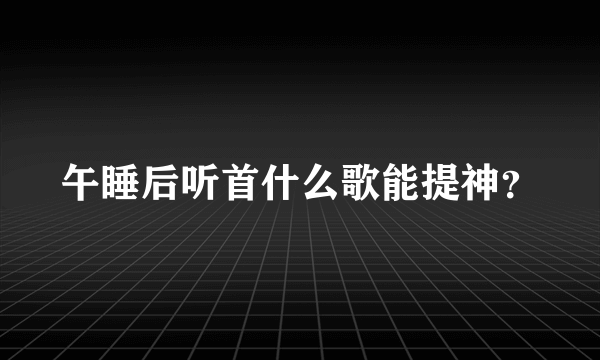 午睡后听首什么歌能提神？