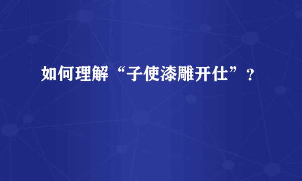 如何理解“子使漆雕开仕”？