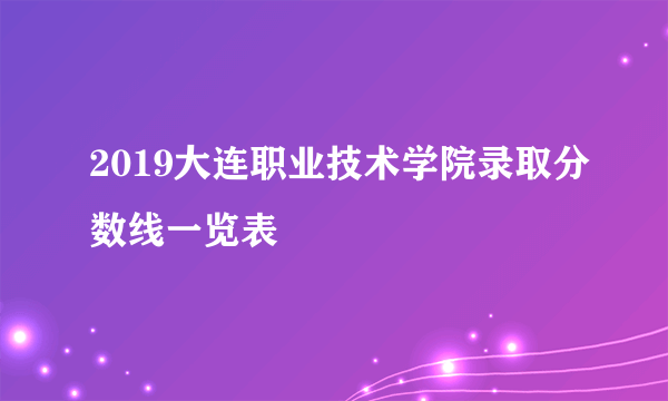 2019大连职业技术学院录取分数线一览表