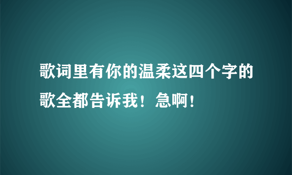 歌词里有你的温柔这四个字的歌全都告诉我！急啊！